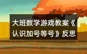 大班數學游戲教案《認識加號等號》反思