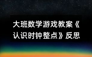 大班數(shù)學游戲教案《認識時鐘整點》反思