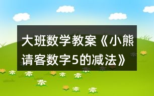 大班數(shù)學(xué)教案《小熊請(qǐng)客（數(shù)字5的減法）》反思