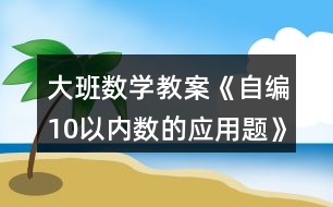 大班數(shù)學(xué)教案《自編10以?xún)?nèi)數(shù)的應(yīng)用題》反思