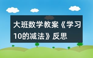 大班數(shù)學教案《學習10的減法》反思