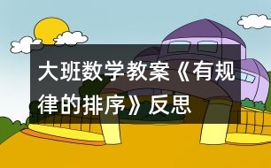 大班數(shù)學教案《有規(guī)律的排序》反思