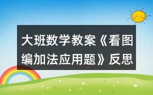 大班數(shù)學(xué)教案《看圖編加法應(yīng)用題》反思