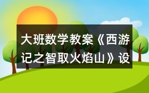 大班數(shù)學(xué)教案《西游記之智取火焰山》設(shè)計(jì)意圖總結(jié)