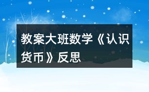 教案大班數(shù)學(xué)《認(rèn)識(shí)貨幣》反思