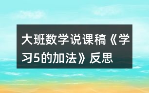 大班數(shù)學(xué)說課稿《學(xué)習(xí)5的加法》反思