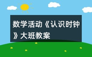 數(shù)學(xué)活動(dòng)《認(rèn)識(shí)時(shí)鐘》大班教案