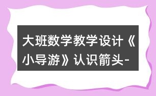 大班數(shù)學(xué)教學(xué)設(shè)計《小導(dǎo)游》認(rèn)識箭頭-線路圖