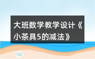 大班數(shù)學教學設計《小茶具5的減法》