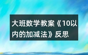 大班數(shù)學(xué)教案《10以內(nèi)的加減法》反思