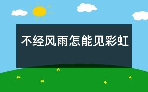 不經(jīng)風雨怎能見彩虹