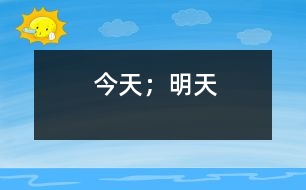 今天；明天