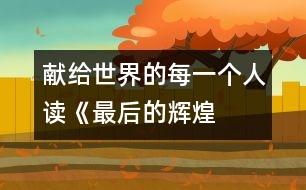 獻給世界的每一個人——讀《最后的輝煌》后感