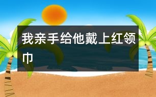 我親手給他戴上紅領巾