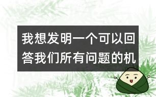 我想發(fā)明一個(gè)可以回答我們所有問(wèn)題的機(jī)器人