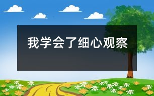 我學(xué)會了細(xì)心觀察