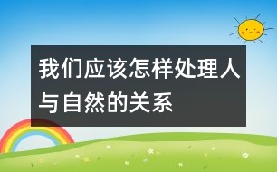 我們應該怎樣處理人與自然的關系