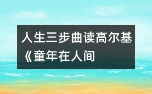 人生三步曲——讀高爾基《童年、在人間、我的大學(xué)》有感