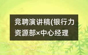 競聘演講稿(銀行力資源部×中心經(jīng)理）