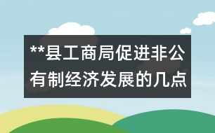 **縣工商局促進(jìn)非公有制經(jīng)濟(jì)發(fā)展的幾點(diǎn)做法和體會(huì)