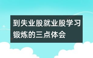 到失業(yè)股、就業(yè)股學(xué)習(xí)鍛煉的三點(diǎn)體會(huì)