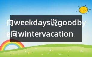 向weekdays說(shuō)goodbye,向wintervacation說(shuō)hello