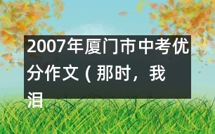 2007年廈門市中考優(yōu)分作文 ( 那時，我淚流滿面)