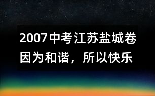 2007中考江蘇鹽城卷：因?yàn)楹椭C，所以快樂