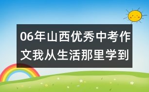 06年山西優(yōu)秀中考作文：我從生活那里學(xué)到的