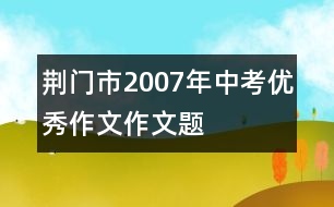 荊門市2007年中考優(yōu)秀作文作文題