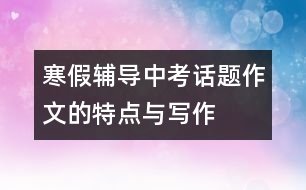 寒假輔導(dǎo)：中考話題作文的特點與寫作