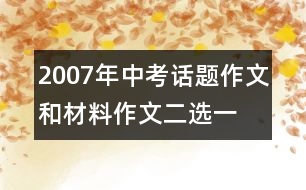 2007年中考話題作文和材料作文二選一