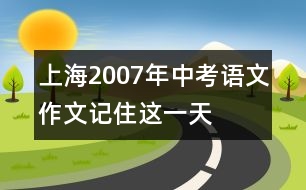 上海2007年中考語文作文“記住這一天”點評