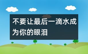 不要讓最后一滴水成為你的眼淚