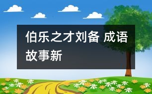 “伯樂”之才——?jiǎng)?——成語故事新解之《倒履相迎》、《三顧茅廬》