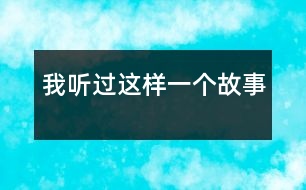 我聽(tīng)過(guò)這樣一個(gè)故事