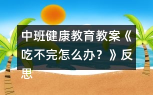 中班健康教育教案《吃不完怎么辦？》反思