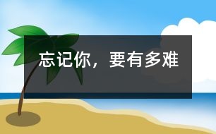 忘記你，要有多難