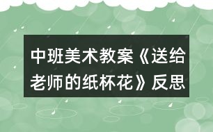 中班美術(shù)教案《送給老師的紙杯花》反思