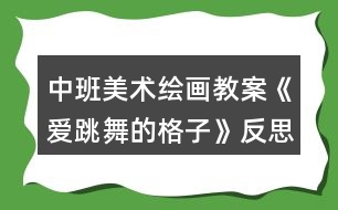 中班美術(shù)繪畫教案《愛跳舞的格子》反思