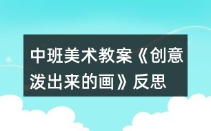 中班美術(shù)教案《創(chuàng)意潑出來的畫》反思