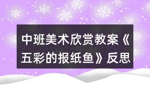 中班美術(shù)欣賞教案《五彩的報(bào)紙魚》反思