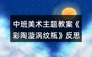 中班美術(shù)主題教案《彩陶漩渦紋瓶》反思