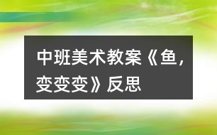 中班美術(shù)教案《魚，變變變》反思