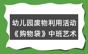 幼兒園廢物利用活動《購物袋》中班藝術(shù)教學(xué)設(shè)計(jì)反思