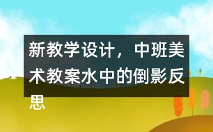 新教學(xué)設(shè)計，中班美術(shù)教案水中的倒影反思