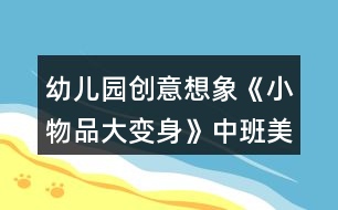 幼兒園創(chuàng)意想象《小物品大變身》中班美術教案反思