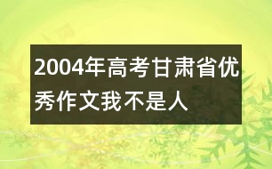 2004年高考甘肅省優(yōu)秀作文：我不是人