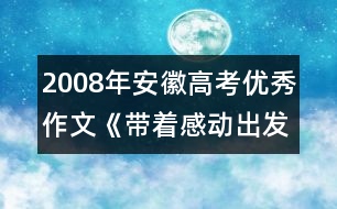 2008年安徽高考優(yōu)秀作文《帶著感動(dòng)出發(fā)》