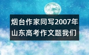 煙臺作家同寫2007年山東高考作文題：我們無悔